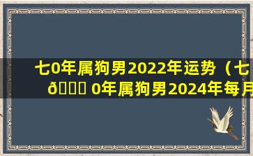 七0年属狗男2022年运势（七 🐒 0年属狗男2024年每月运 🦢 势）